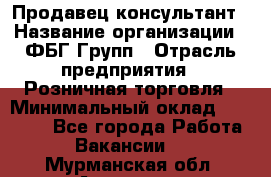 Продавец-консультант › Название организации ­ ФБГ Групп › Отрасль предприятия ­ Розничная торговля › Минимальный оклад ­ 20 000 - Все города Работа » Вакансии   . Мурманская обл.,Апатиты г.